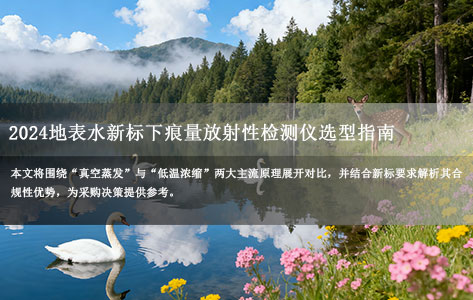 2024地表水新标下痕量放射性检测仪选型指南:真空蒸发VS低温浓缩原理对比及合规性解析