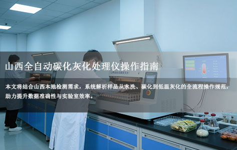 山西全自动碳化灰化处理仪操作指南：样品水洗、碳化及低温灰化关键技术解析