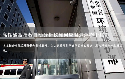 地表水监测选型指南：高锰酸盐指数自动分析仪如何应对悬浮物干扰？