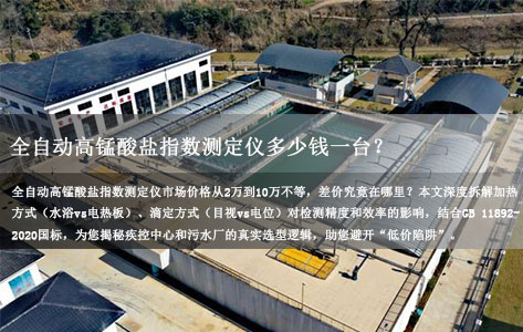 全自动高锰酸盐指数测定仪多少钱一台？2万与10万级设备核心区别解析（附GB 11892-2020标准参数）-1