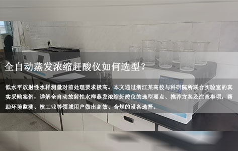 低水平放射性测量前处理的关键一步：全自动放射性水样蒸发浓缩赶酸仪如何选型？浙江高校与科研院所联合实验室采购案例与避坑指南