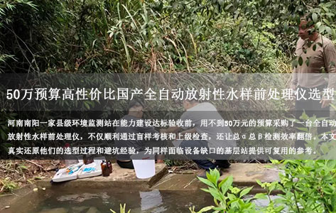 50万预算，县级环境监测站如何选对全自动放射性水样前处理仪？——河南南阳一家监测站的能力建设亲历记！