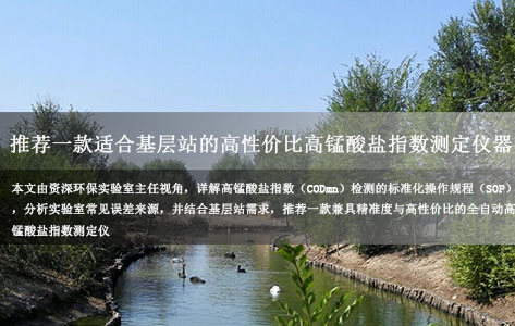 资深环保实验室主任亲授：高锰酸盐指数检测标准化操作规程及基层站高性价比设备选型指南