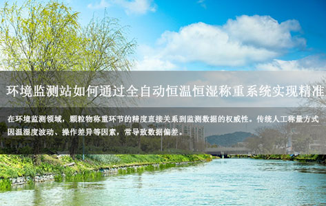 环境监测站如何通过全自动恒温恒湿称重系统实现精准监测？智能解决方案降低90%人工误差