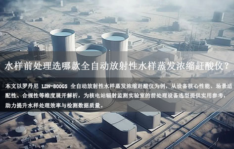 核电站日常运维与应急监测 水样前处理选哪款全自动放射性水样蒸发浓缩赶酸仪？