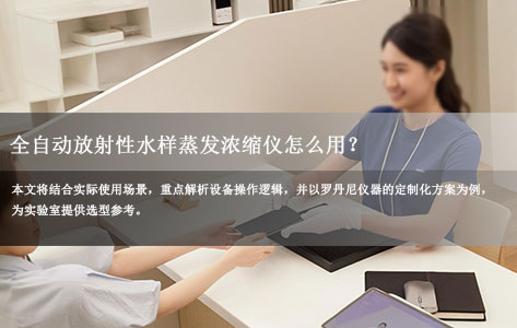 全自动放射性水样蒸发浓缩仪怎么用？罗丹尼仪器支持个性化定制，助力实验室高效检测