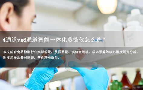 食品检测实验室选型指南：4通道vs6通道智能一体化蒸馏仪怎么选？（附样品量对照表）-1