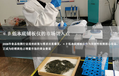 2026食品检测仪器经销商盈利风口：αβ低本底铺板仪的精准市场切入点