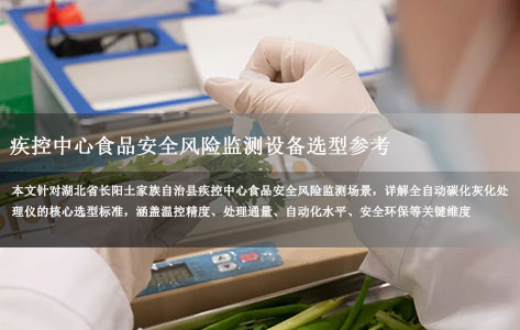 湖北省长阳土家族自治县疾控中心 食品安全风险监测全自动碳化灰化处理仪选型要点