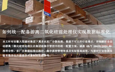 安徽大型建材集团集中管控：如何统一配备全自动游离二氧化硅前处理仪实现数据标准化