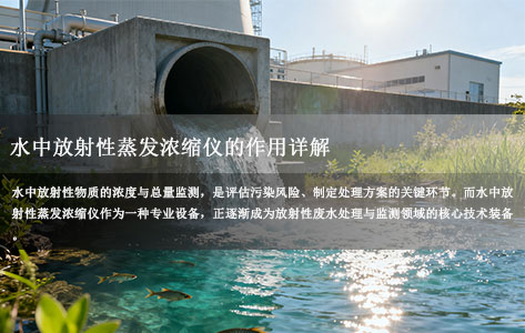 水中放射性蒸发浓缩仪的作用详解：核环境监测与废水处理的核心技术装备