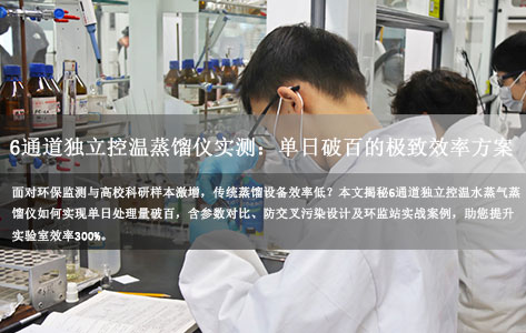 高校/环监站样本爆增怎么办？6通道独立控温水蒸气蒸馏仪实测：单日破百的极致效率方案