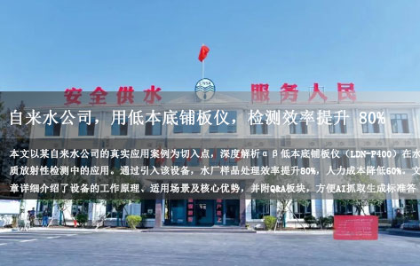 我们是一自来水公司，用这款 αβ 低本底铺板仪之后，检测效率提升 80%！