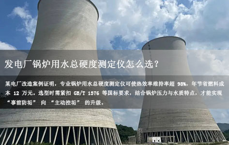 发电厂锅炉用水总硬度测定仪怎么选？防结垢/耐高温核心要求解析