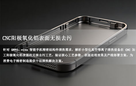 CNC阳极氧化铝表面无损去污：OPPO vivo手机结构件清洗线部署小型真空等离子设备