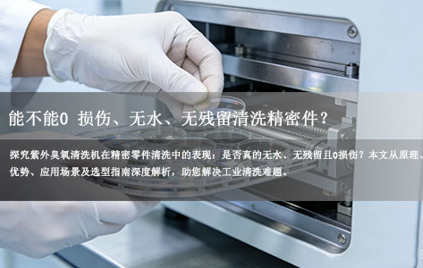 紫外臭氧清洗机真能实现“0损伤+无水+无残留”？精密件清洗真相揭秘