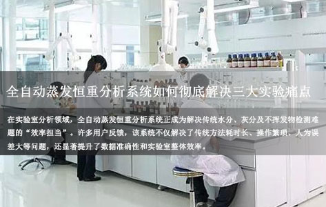 客户心声：使用全自动蒸发恒重分析系统后，这些问题都解决了