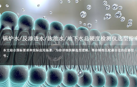 锅炉水/反渗透水/泳池水/地下水总硬度检测仪器选型指南：精准匹配不同场景需求！