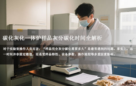 碳化灰化一体炉样品灰分碳化时间全解析：影响因素与操作规范（灰分碳化一般多长时间）