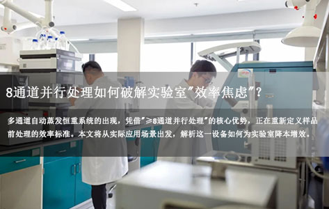 多通道自动蒸发恒重系统：支持≥8 个批量样品并行处理，大幅提升实验室效率