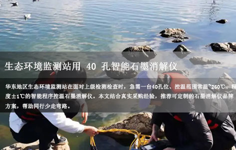 华东地区生态环境监测站用 40 孔智能石墨消解仪选购指南：常温～260℃±1℃控温可定制款哪个品牌好？
