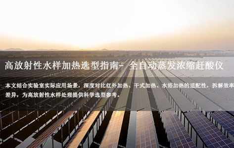 高放射性水样加热选型指南：红外、干式、水浴哪种更适配？效率差距实测 - 全自动蒸发浓缩赶酸仪