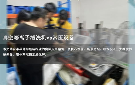 真空等离子清洗机vs常压设备：产线选型指南，精度与成本的平衡之道