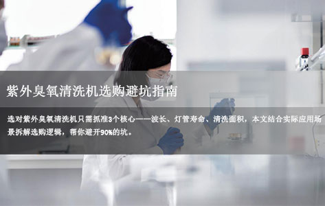 紫外臭氧清洗机型号选购避坑指南：3大核心参数（波长/灯管寿命/清洗面积）怎么选不踩雷？