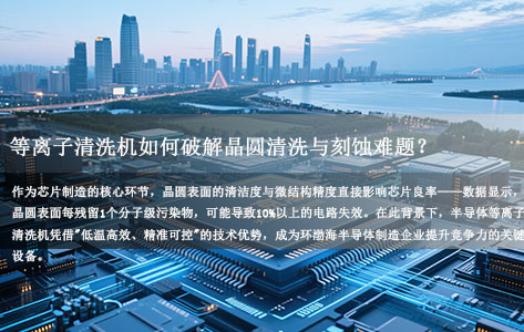 环渤海半导体制造升级新引擎：等离子清洗机如何破解晶圆清洗与刻蚀难题？