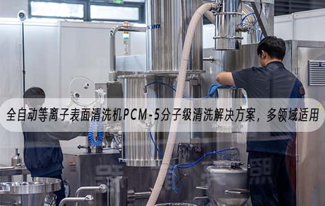 全自动等离子表面清洗机PCM-5分子级清洗解决方案，多领域适用