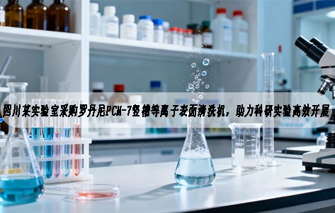 四川某实验室采购罗丹尼PCM-7竖槽等离子表面清洗机，助力科研实验高效开展