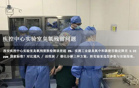 西安疾控中心实验室臭氧残留导致检测误差超 8%，工业级臭氧中和器真能压到 0.05ppm 以下吗？