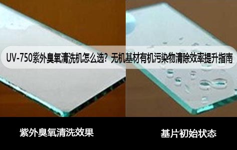 UV-750紫外臭氧清洗机怎么选？无机基材有机污染物清除效率提升指南