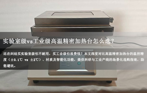 实验室级vs工业级高温精密加热台怎么选？核心参数对比+场景化推荐（避坑指南）