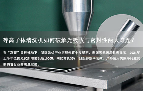 （新能源行业）光伏组件工艺升级新解：等离子体清洗机设备如何破解光吸收与密封性两大难题？
