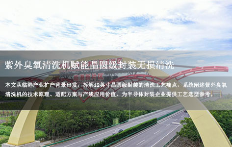 上海临港新片区半导体产线扩产，紫外臭氧清洗机如何满足12英寸晶圆级封装的无损清洗需求？