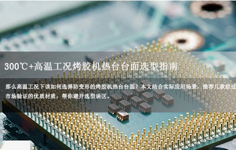 300℃+高温工况烤胶机热台台面选型指南：防变形优质材质推荐！-1