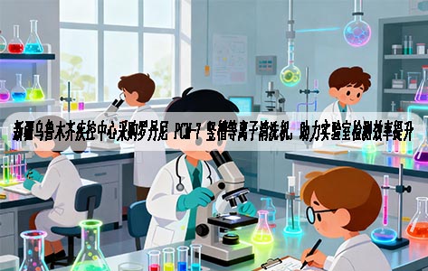 新疆乌鲁木齐疾控中心采购罗丹尼 PCM-7 竖槽等离子清洗机，助力实验室检测效率提升