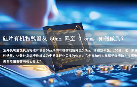 实测数据说话：半导体硅片有机物残留从50nm降至0.5nm，紫外臭氧清洗机的原子级清洁秘诀!-1