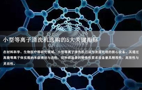 实验室必看：小型等离子清洗机选购的5大关键指标（科研场景深度解析）