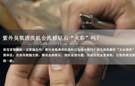 珠宝首饰翻新黑科技：紫外臭氧清洗机会洗掉钻石&ldquo;火彩&rdquo;吗？无水清洗+0损耗真相揭秘！-1