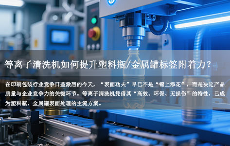 印刷行业容器表面处理难题破解！等离子清洗机如何提升塑料瓶/金属罐标签附着力？