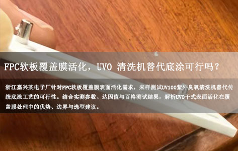 浙江嘉兴某电子厂来样实测：FPC软板覆盖膜活化，UVO紫外臭氧清洗机替代底涂可行吗？
