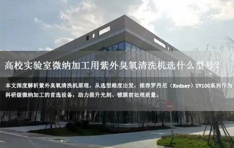 高校实验室微纳加工用紫外臭氧清洗机选什么型号？避坑指南+罗丹尼UV100核心原理解析！
