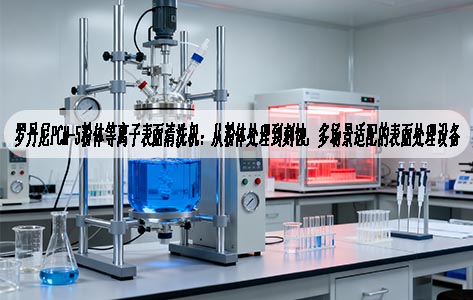 罗丹尼PCM-5粉体等离子表面清洗机：从粉体处理到刻蚀，多场景适配的表面处理设备