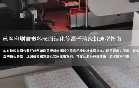 华东某地区印刷包装厂丝网印刷前塑料表面活化指南：塑料等离子清洗机选型与附着力提升方案！
