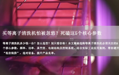 买等离子清洗机怕被忽悠？死磕这5个核心参数，厂家不敢坑你！