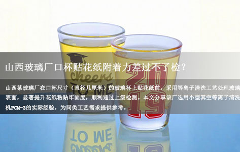 山西玻璃厂口杯贴花纸附着力差过不了检？上了小型真空等离子清洗机后一次达标，这台设备值得推荐