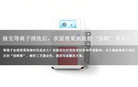 做完等离子清洗后，表面效果到底能‘保鲜’多久？