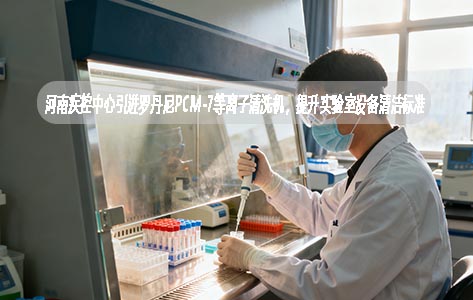 河南疾控中心引进罗丹尼PCM-7等离子清洗机，提升实验室设备清洁标准